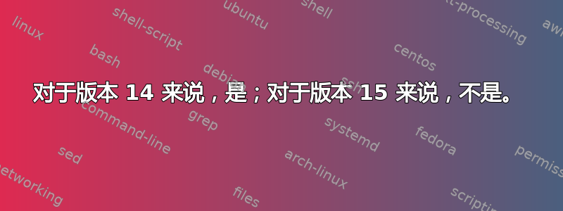 对于版本 14 来说，是；对于版本 15 来说，不是。