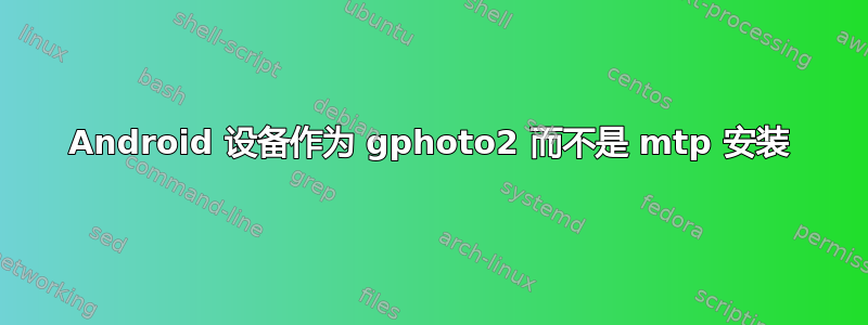 Android 设备作为 gphoto2 而不是 mtp 安装