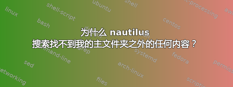 为什么 nautilus 搜索找不到我的主文件夹之外的任何内容？