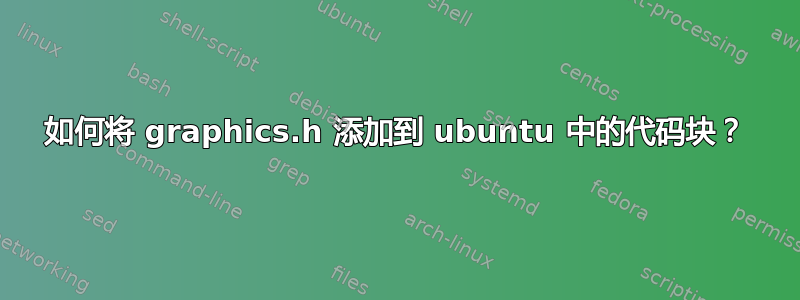 如何将 graphics.h 添加到 ubuntu 中的代码块？