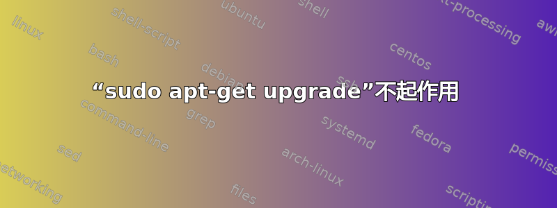 “sudo apt-get upgrade”不起作用