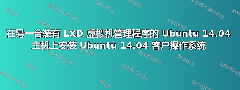 在另一台装有 LXD 虚拟机管理程序的 Ubuntu 14.04 主机上安装 Ubuntu 14.04 客户操作系统