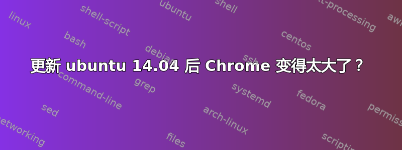 更新 ubuntu 14.04 后 Chrome 变得太大了？