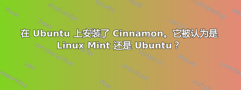 在 Ubuntu 上安装了 Cinnamon。它被认为是 Linux Mint 还是 Ubuntu？