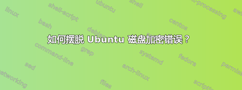 如何摆脱 Ubuntu 磁盘加密错误？