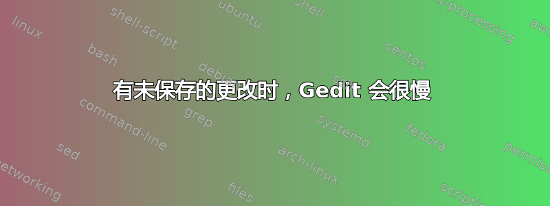 有未保存的更改时，Gedit 会很慢