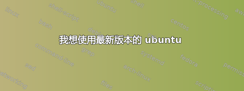 我想使用最新版本的 ubuntu