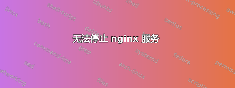 无法停止 nginx 服务