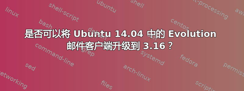 是否可以将 Ubuntu 14.04 中的 Evolution 邮件客户端升级到 3.16？