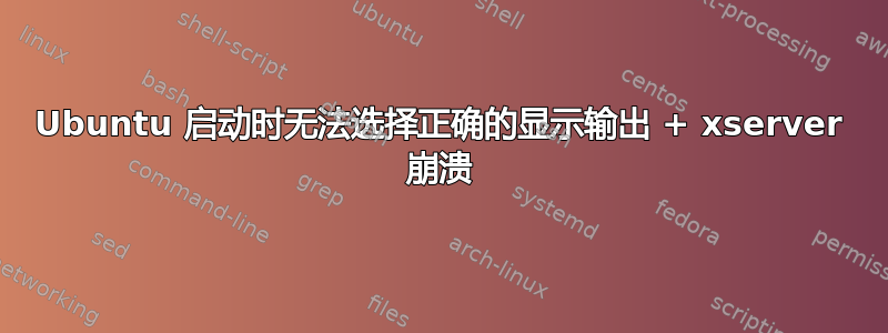 Ubuntu 启动时无法选择正确的显示输出 + xserver 崩溃