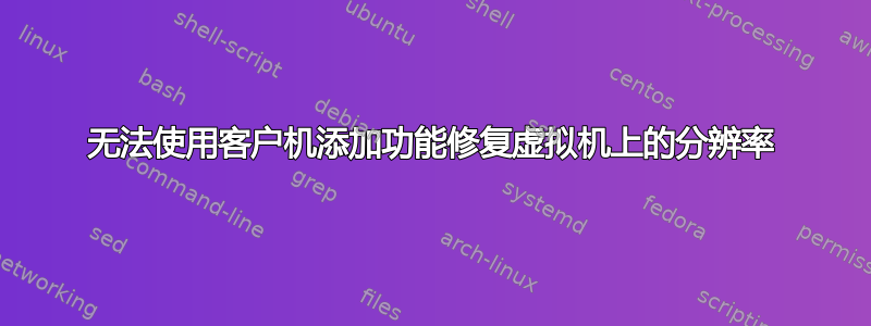 无法使用客户机添加功能修复虚拟机上的分辨率