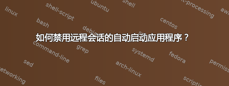 如何禁用远程会话的自动启动应用程序？