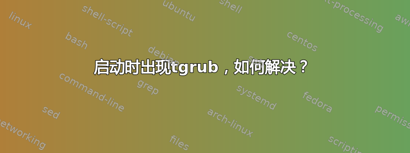 启动时出现tgrub，如何解决？