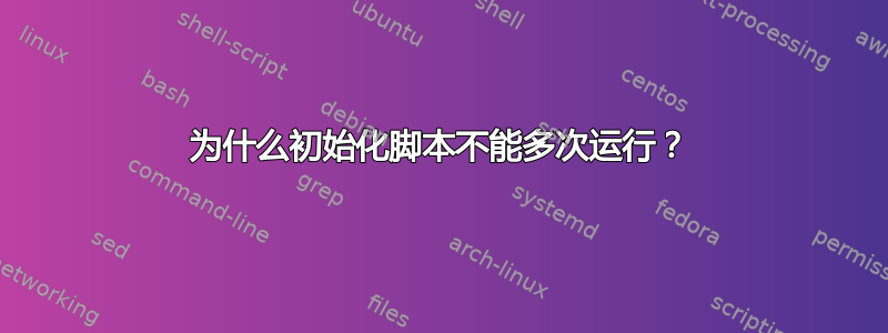 为什么初始化脚本不能多次运行？