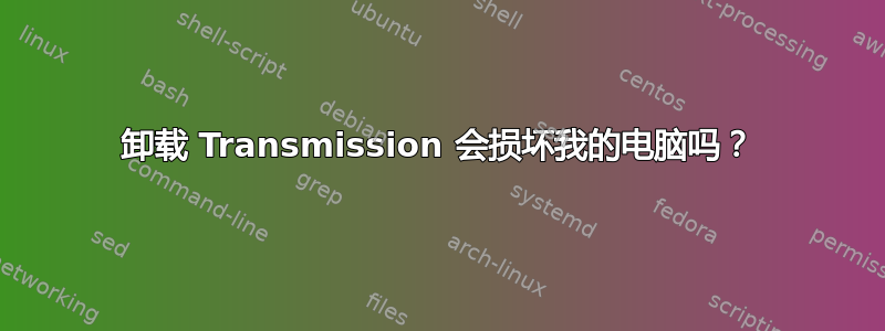 卸载 Transmission 会损坏我的电脑吗？