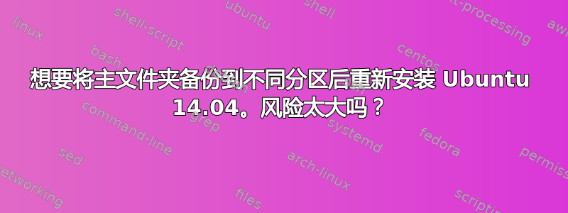 想要将主文件夹备份到不同分区后重新安装 Ubuntu 14.04。风险太大吗？