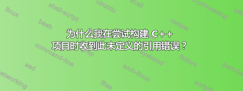 为什么我在尝试构建 C++ 项目时收到此未定义的引用错误？