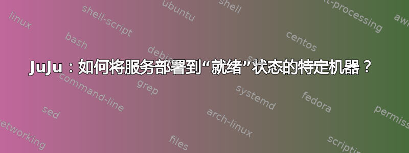 JuJu：如何将服务部署到“就绪”状态的特定机器？