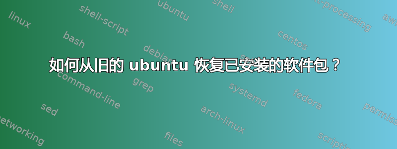 如何从旧的 ubuntu 恢复已安装的软件包？