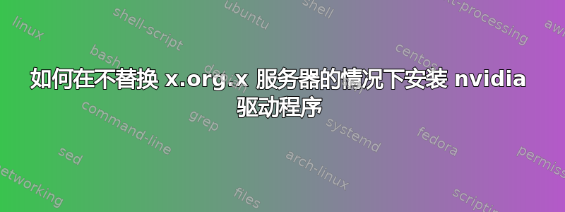 如何在不替换 x.org.x 服务器的情况下安装 nvidia 驱动程序