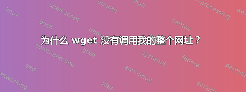 为什么 wget 没有调用我的整个网址？