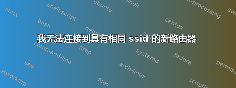 我无法连接到具有相同 ssid 的新路由器