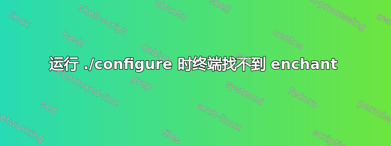 运行 ./configure 时终端找不到 enchant