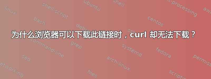 为什么浏览器可以下载此链接时，curl 却无法下载？