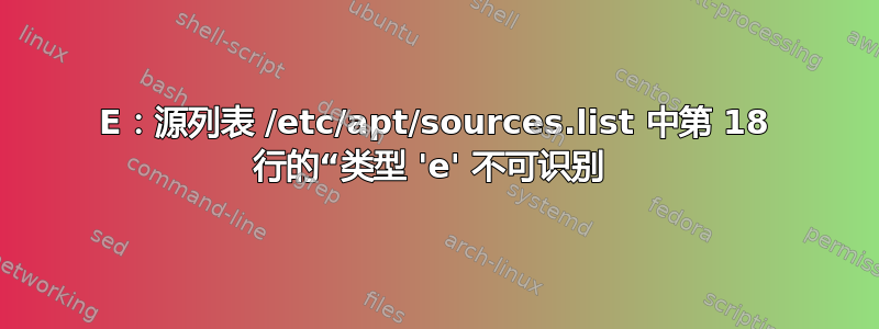 E：源列表 /etc/apt/sources.list 中第 18 行的“类型 'e' 不可识别 