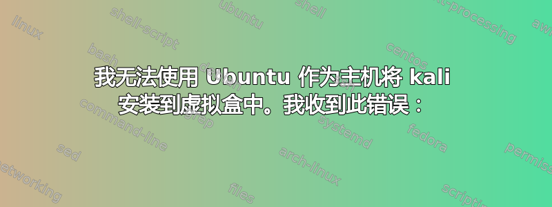 我无法使用 Ubuntu 作为主机将 kali 安装到虚拟盒中。我收到此错误：