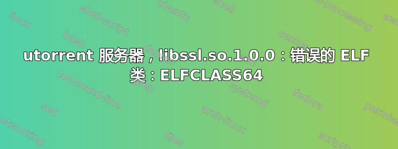 utorrent 服务器，libssl.so.1.0.0：错误的 ELF 类：ELFCLASS64