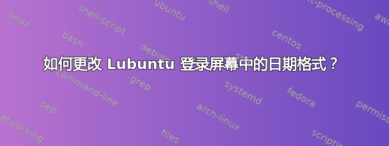 如何更改 Lubuntu 登录屏幕中的日期格式？