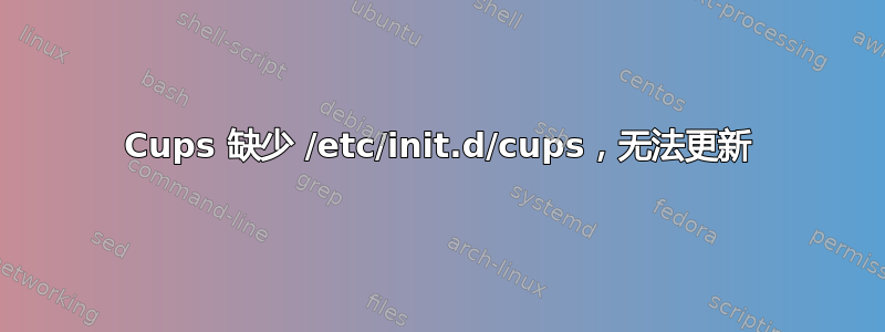 Cups 缺少 /etc/init.d/cups，无法更新