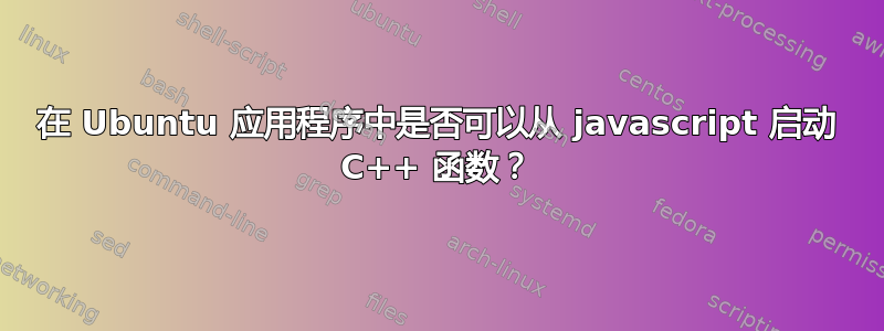 在 Ubuntu 应用程序中是否可以从 javascript 启动 C++ 函数？