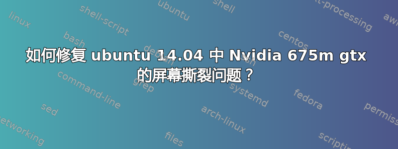 如何修复 ubuntu 14.04 中 Nvidia 675m gtx 的屏幕撕裂问题？