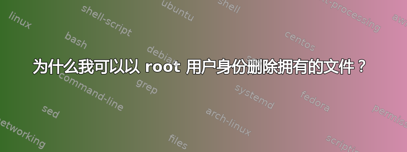 为什么我可以以 root 用户身份删除拥有的文件？