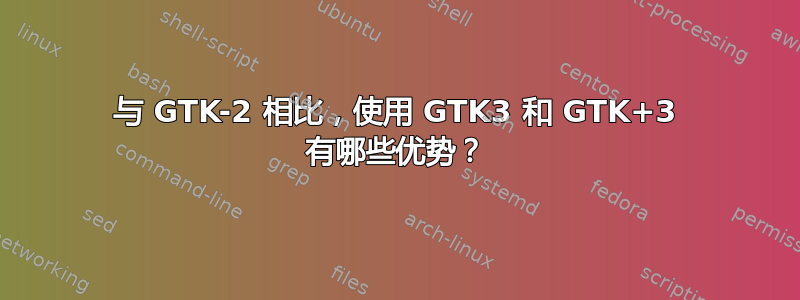 与 GTK-2 相比，使用 GTK3 和 GTK+3 有哪些优势？