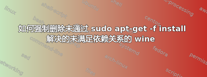 如何强制删除未通过 sudo apt-get -f install 解决的未满足依赖关系的 wine 