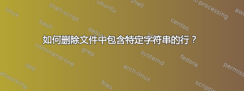 如何删除文件中包含特定字符串的行？