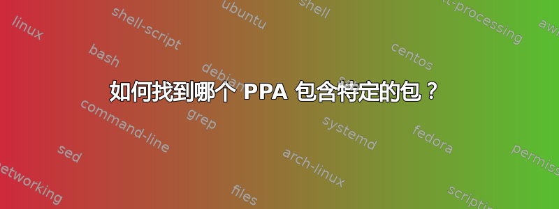 如何找到哪个 PPA 包含特定的包？