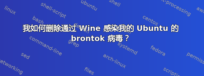 我如何删除通过 Wine 感染我的 Ubuntu 的 brontok 病毒？