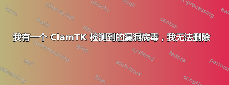 我有一个 ClamTK 检测到的漏洞病毒，我无法删除 