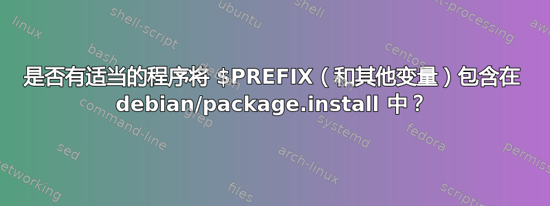 是否有适当的程序将 $PREFIX（和其他变量）包含在 debian/package.install 中？