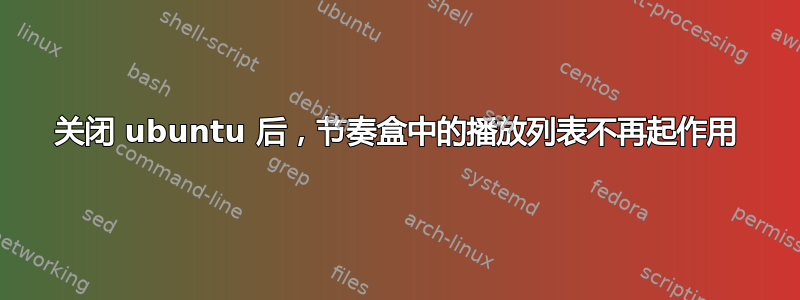 关闭 ubuntu 后，节奏盒中的播放列表不再起作用