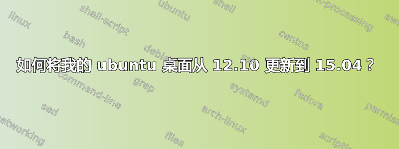 如何将我的 ubuntu 桌面从 12.10 更新到 15.04？