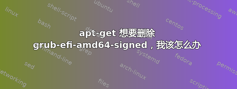 apt-get 想要删除 grub-efi-amd64-signed，我该怎么办