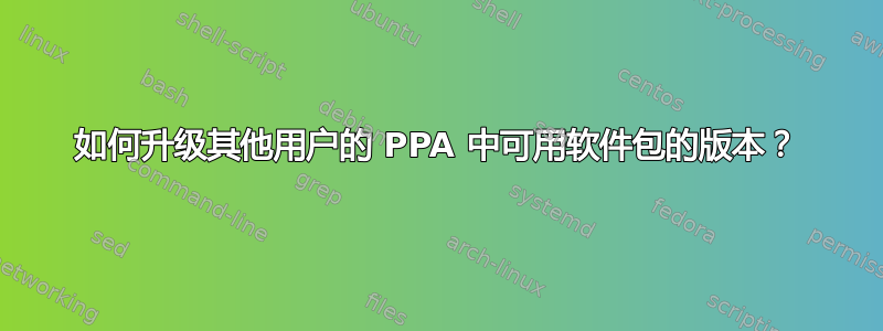 如何升级其他用户的 PPA 中可用软件包的版本？