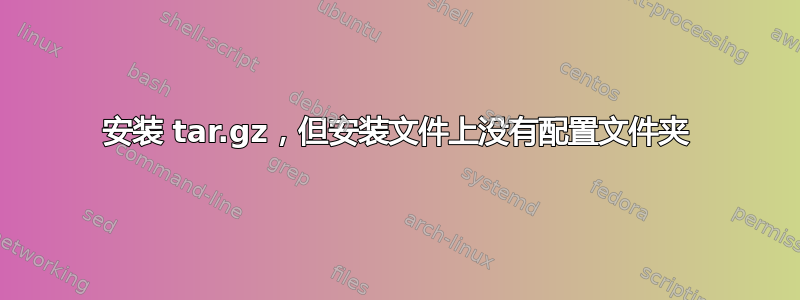 安装 tar.gz，但安装文件上没有配置文件夹