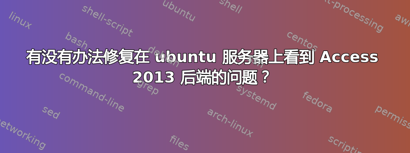 有没有办法修复在 ubuntu 服务器上看到 Access 2013 后端的问题？