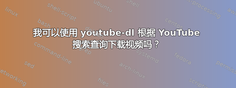 我可以使用 youtube-dl 根据 YouTube 搜索查询下载视频吗？